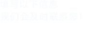 填寫(xiě)以下信息，我們會(huì)及時(shí)聯(lián)系您！